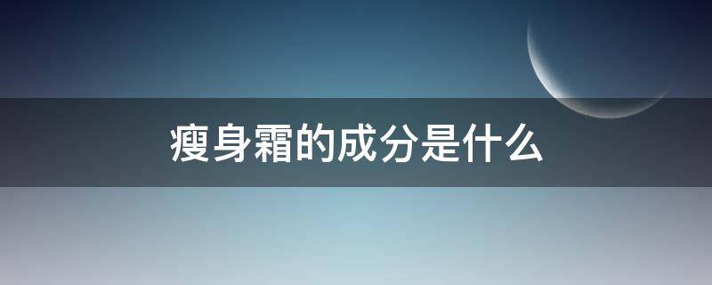 瘦身霜的成分是什么（瘦身霜的成分是什么东西）