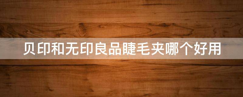 贝印和无印良品睫毛夹哪个好用（贝印睫毛夹好用吗）