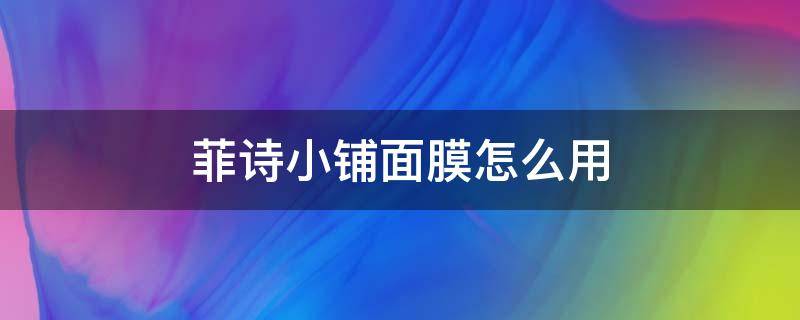 菲诗小铺面膜怎么用 菲诗小铺面膜功效介绍