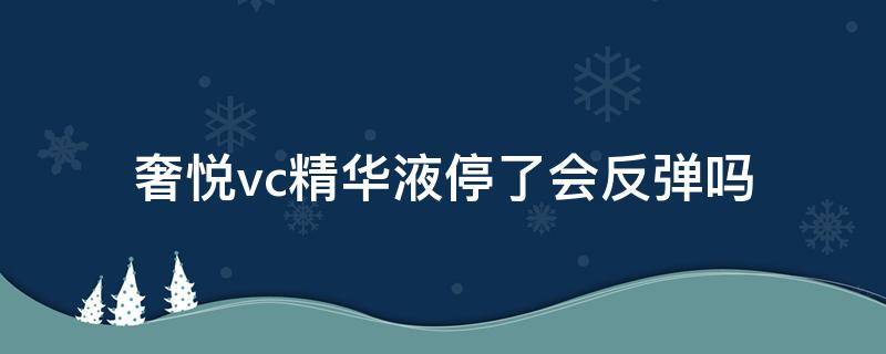 奢悦vc精华液停了会反弹吗 奢悦vc精华液停了会反弹吗知乎