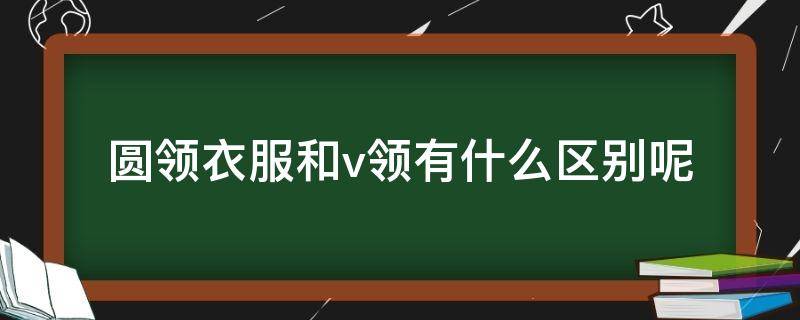 圆领衣服和v领有什么区别呢 圆领衣服和v领有什么区别呢图片
