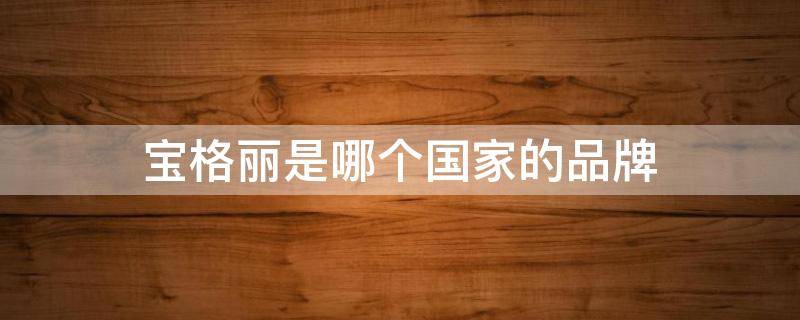 宝格丽是哪个国家的品牌（宝格丽是哪个国家的品牌?）