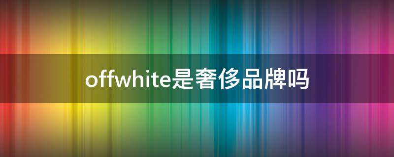 offwhite是奢侈品牌吗 offwhite属于什么档次