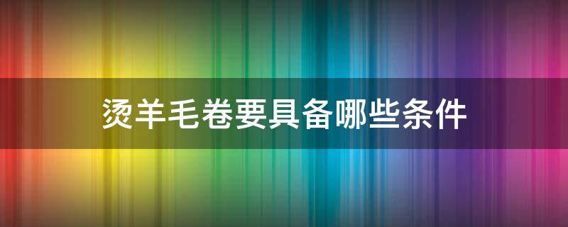烫羊毛卷要具备哪些条件 烫羊毛卷教程视频教程