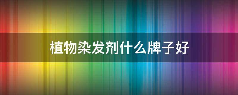 植物染发剂什么牌子好（植物染发剂什么牌子好国内）