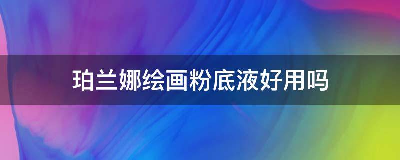 珀兰娜绘画粉底液好用吗（珀兰娜粉底液是哪国的品牌）