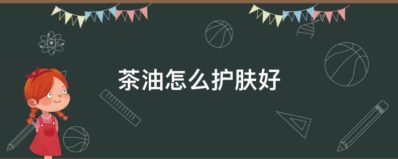 茶油怎么护肤好（茶油怎样护肤）