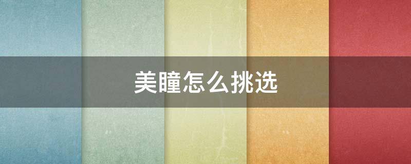 美瞳怎么挑选（美瞳怎么挑选直径）