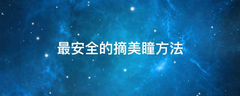 最安全的摘美瞳方法（摘美瞳正确方法）