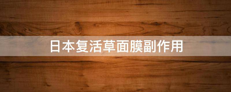 日本复活草面膜副作用（日本复活草面膜可以敷多久时间）
