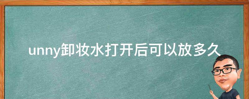 unny卸妆水打开后可以放多久（unny卸妆水的盖子是不能打开的吗）