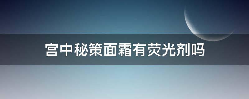 宫中秘策面霜有荧光剂吗 宫中秘策面霜成分表