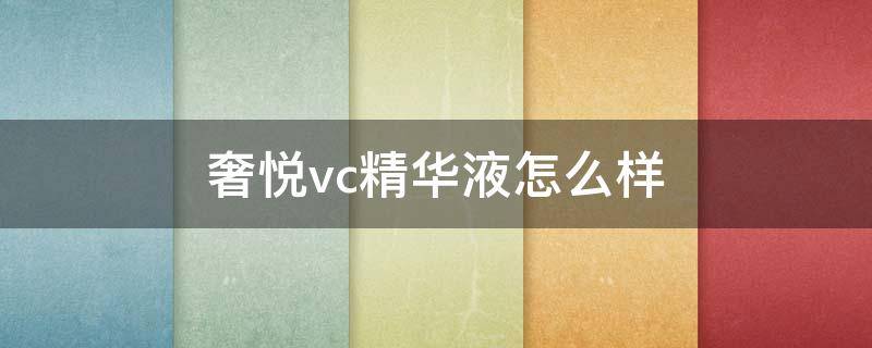 奢悦vc精华液怎么样（奢悦vc精华有副作用吗官方）