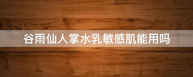 谷雨仙人掌水乳敏感肌能用吗（谷雨仙人掌保湿霜好用吗）