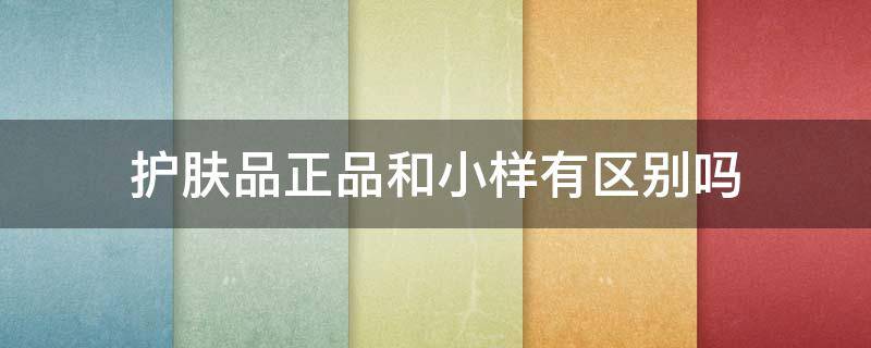 护肤品正品和小样有区别吗（护肤品正品和小样有区别吗图片）