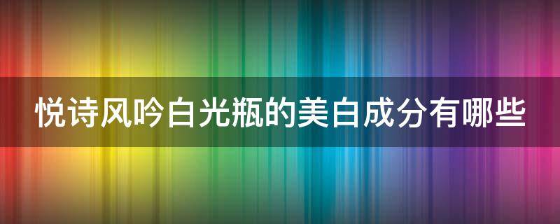 悦诗风吟白光瓶的美白成分有哪些 悦诗风吟白色瓶子