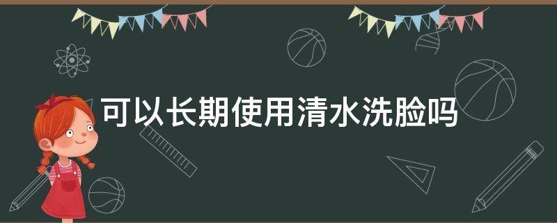 可以长期使用清水洗脸吗（长期用清水洗脸皮肤会怎么样）