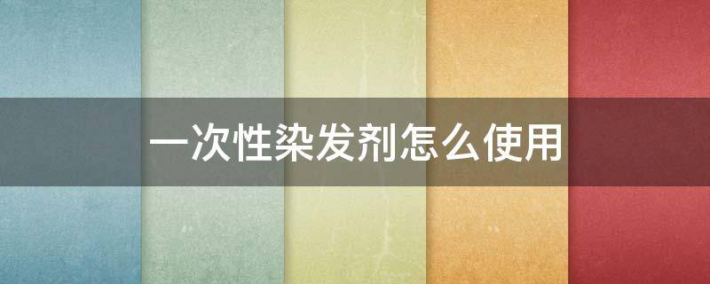 一次性染发剂怎么使用 一次性染发剂怎么用教程