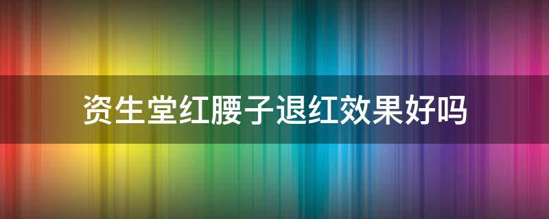 资生堂红腰子退红效果好吗（资生堂红腰子的效果）