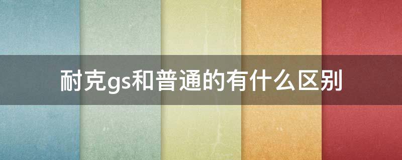 耐克gs和普通的有什么区别（耐克gs和原版的区别）