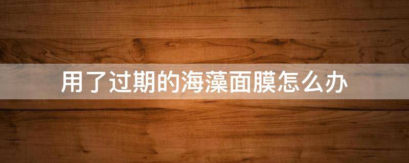 用了过期的海藻面膜怎么办 过期的海藻面膜有什么妙用