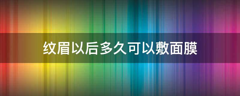 纹眉以后多久可以敷面膜（纹眉之后多久可以敷面膜）