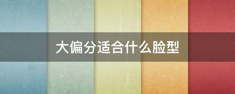 大偏分适合什么脸型（偏分适合什么脸型男）