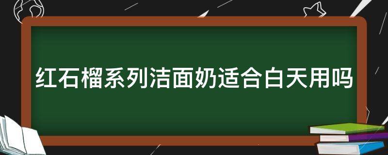 红石榴系列洁面奶适合白天用吗 红石榴是皂基洗面奶吗