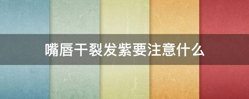 嘴唇干裂发紫要注意什么 嘴唇干裂发紫要注意什么饮食