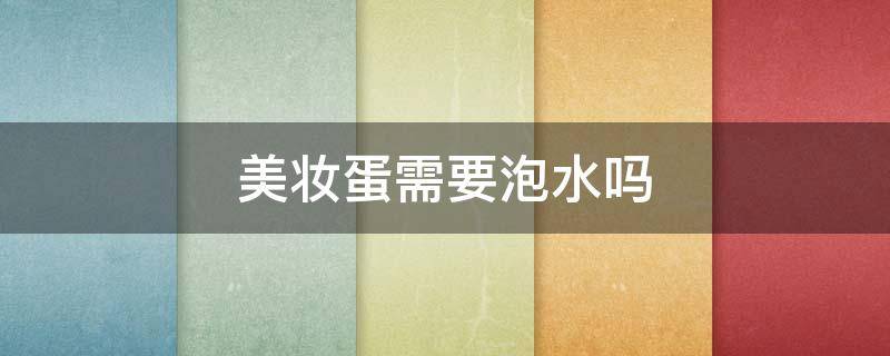 美妆蛋需要泡水吗（美妆蛋需要泡水吗知乎）