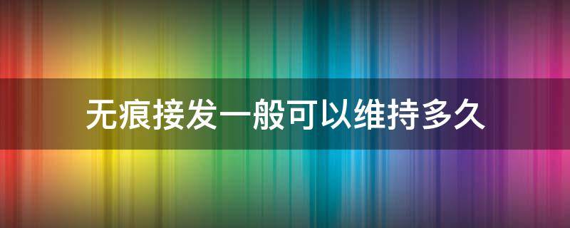 无痕接发一般可以维持多久（无痕接发的坏处是什么）