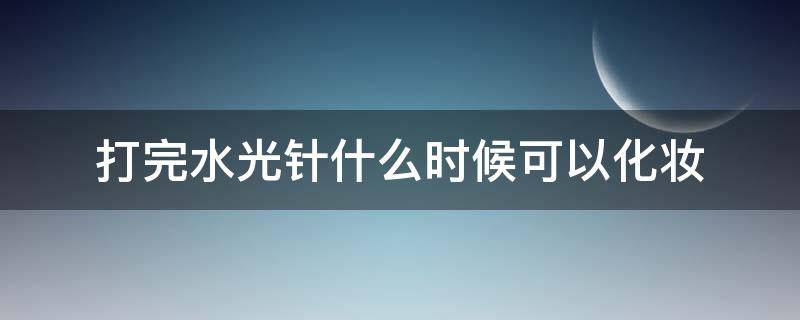 打完水光针什么时候可以化妆（打完水光针什么时候可以正常护肤）