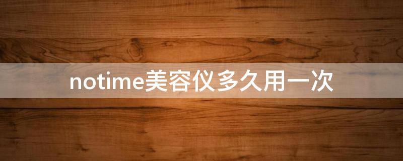 notime美容仪多久用一次（notiam美容仪有用吗）