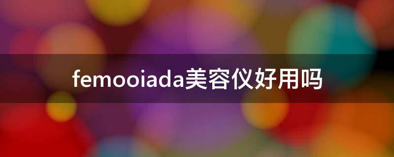 femooiada美容仪好用吗（fetrex美容仪）