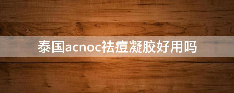 泰国acnoc祛痘凝胶好用吗（泰国acne祛痘膏）