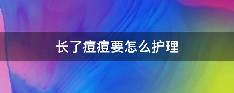 长了痘痘要怎么护理（长痘痘了怎么护肤）