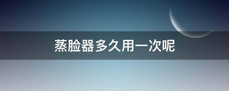 蒸脸器多久用一次呢 蒸脸器多久用一次呢效果好