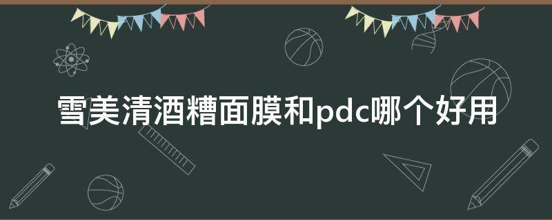 雪美清酒糟面膜和pdc哪个好用 雪美清和pdc酒粕面膜哪个好
