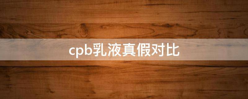 cpb乳液真假对比（cpb水乳如何查询真假识别）