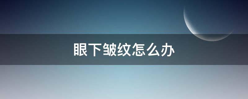 眼下皱纹怎么办 眼下皱纹怎么办才能去除