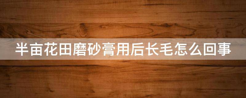 半亩花田磨砂膏用后长毛怎么回事（半亩花田磨砂膏发霉了还能用吗）