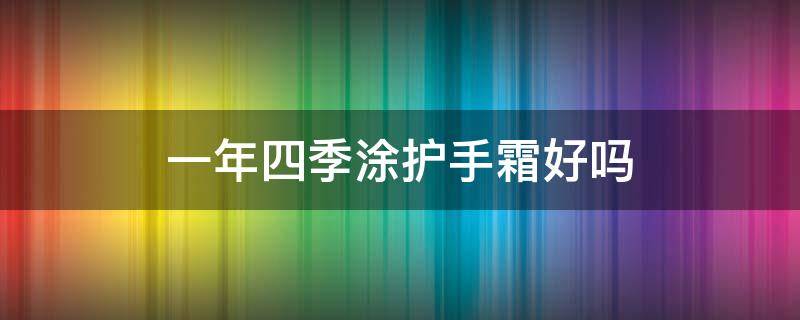 一年四季涂护手霜好吗 一年四季涂护手霜好吗女生