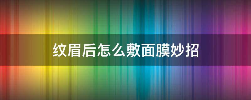 纹眉后怎么敷面膜妙招（纹眉后怎么敷面膜妙招图片）