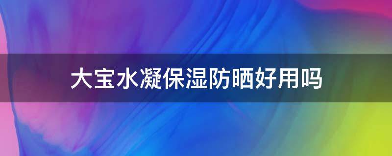 大宝水凝保湿防晒好用吗 大宝水凝保湿防晒霜怎么样
