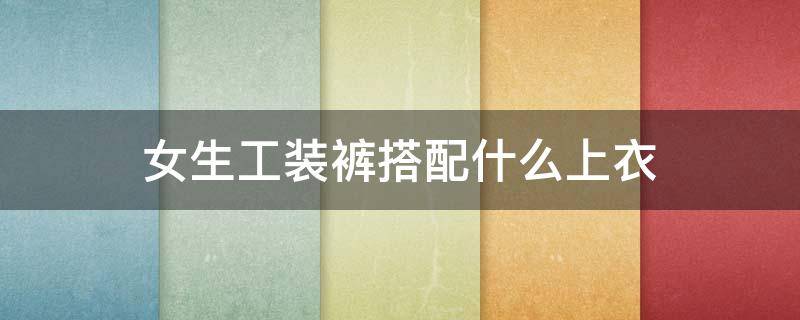 女生工装裤搭配什么上衣 女生工装裤搭配什么上衣外套