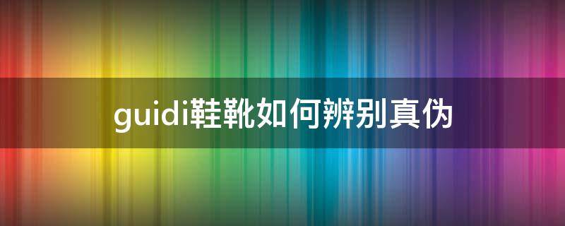 guidi鞋靴如何辨别真伪 guidi靴子真假