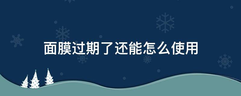面膜过期了还能怎么使用 面膜过期了还能干什么用