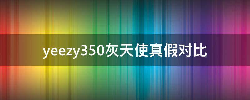 yeezy350灰天使真假对比 yezzy350灰天使真假
