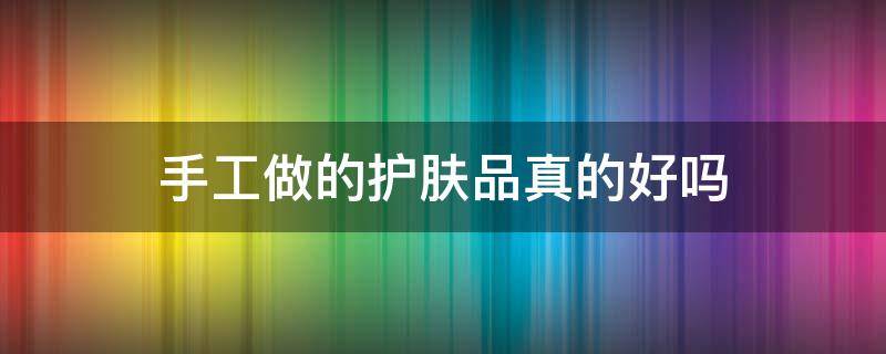 手工做的护肤品真的好吗（手工做的护肤品真的好吗安全吗）