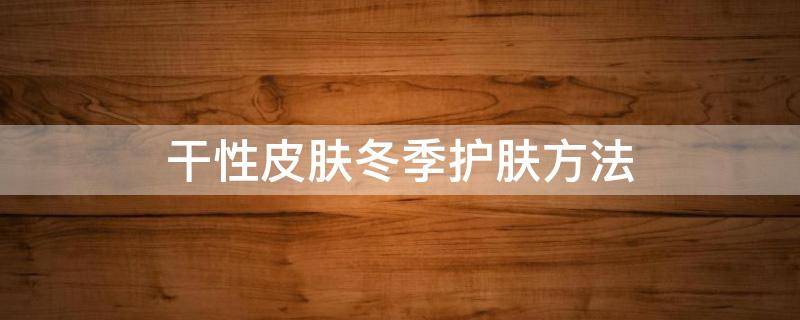 干性皮肤冬季护肤方法 干性皮肤冬季护肤方法图片